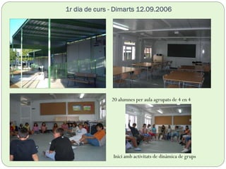1r dia de curs - Dimarts 12.09.2006
Inici amb activitats de dinàmica de grups
20 alumnes per aula agrupats de 4 en 4
 