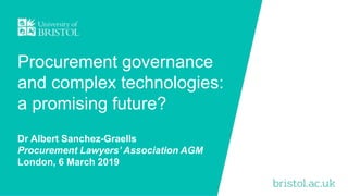 Procurement governance
and complex technologies:
a promising future?
Dr Albert Sanchez-Graells
Procurement Lawyers’ Association AGM
London, 6 March 2019
 
