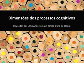 Dimensões dos processos cognitivos
Revisados por Lorin Anderson, um antigo aluno de Bloom.
 
