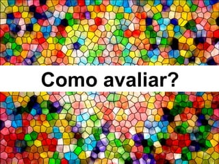 Como avaliar?
 