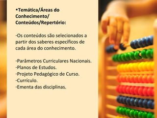 •Temática/Áreas do
Conhecimento/
Conteúdos/Repertório:
-Os conteúdos são selecionados a
partir dos saberes específicos de
cada área do conhecimento.
-Parâmetros Curriculares Nacionais.
-Planos de Estudos.
-Projeto Pedagógico de Curso.
-Currículo.
-Ementa das disciplinas.
 
