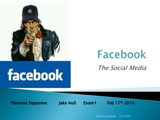 Facebook The Social Media 2/17/2011 Plamena Papazova Plamena Papazova	Jake Aull      Exam1	Feb 17th 2010 