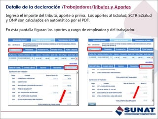 Detalle de la declaración /Trabajadores/Tributos y Aportes
Ingreso el importe del tributo, aporte o prima. Los aportes al EsSalud, SCTR EsSalud
y ONP son calculados en automático por el PDT.
En esta pantalla figuran los aportes a cargo de empleador y del trabajador.
 
