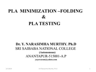 PLA MINIMIZATION –FOLDING
&
PLA TESTING

Dr. Y. NARASIMHA MURTHY. Ph.D
SRI SAIBABA NATIONAL COLLEGE
(Autonomous)

ANANTAPUR-515001-A.P
yayavaram@yahoo.com

2/7/2014

Dr.Y.Narasimha Murthy .Ph.D

1

 