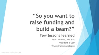 “So you want to
raise funding and
build a team?”
Few lessons learned
Paul Lammers, MD, MSc
President & CEO
Triumvira Immunologics
InnoTech Meeting, San Antonio, April 12, 2018
 