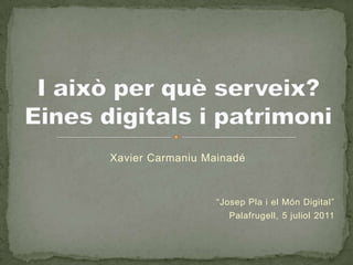 Xavier Carmaniu Mainadé “Josep Pla i el Món Digital” Palafrugell, 5 juliol 2011 I això per què serveix?Eines digitals i patrimoni 