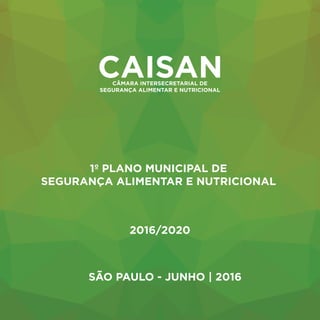 1º PLANO MUNICIPAL DE
SEGURANÇA ALIMENTAR E NUTRICIONAL
2016/2020
SÃO PAULO - JUNHO | 2016
CAISAN
CÂMARA INTERSECRETARIAL DE
SEGURANÇA ALIMENTAR E NUTRICIONAL
 