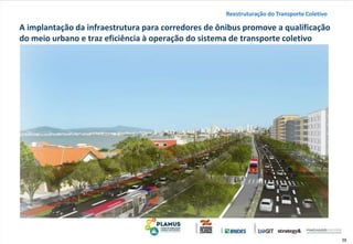 39
A implantação da infraestrutura para corredores de ônibus promove a qualificação
do meio urbano e traz eficiência à operação do sistema de transporte coletivo
Reestruturação do Transporte Coletivo
 