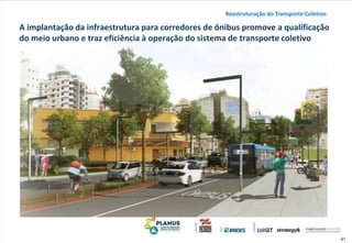 41
A implantação da infraestrutura para corredores de ônibus promove a qualificação
do meio urbano e traz eficiência à operação do sistema de transporte coletivo
Reestruturação do Transporte Coletivo
 