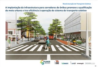 43
A implantação da infraestrutura para corredores de ônibus promove a qualificação
do meio urbano e traz eficiência à operação do sistema de transporte coletivo
Reestruturação do Transporte Coletivo
 