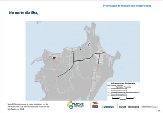 57
Nota 1) Considerou-se o custo médio por km da
infraestrutura ciclo viária construída na cidade de
São Paulo em 2014.
No norte da Ilha,
Priorização de modais não motorizados
 