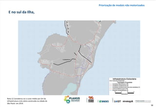 58
Nota 1) Considerou-se o custo médio por km da
infraestrutura ciclo viária construída na cidade de
São Paulo em 2014.
E no sul da Ilha,
Priorização de modais não motorizados
 