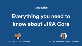 Everything you need to
know about JIRA Core
BEN • SR. PRODUCT MANAGER SHERI • SR. PRODUCT MARKETING MANAGER
 