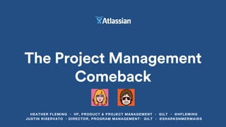 The Project Management
Comeback
HEATHER FLEMING • VP, PRODUCT & PROJECT MANAGEMENT • GILT • @HFLEMING
JUSTIN RISERVATO • DIRECTOR, PROGRAM MANAGEMENT• GILT • @SHARKSNMERMAIDS
 
