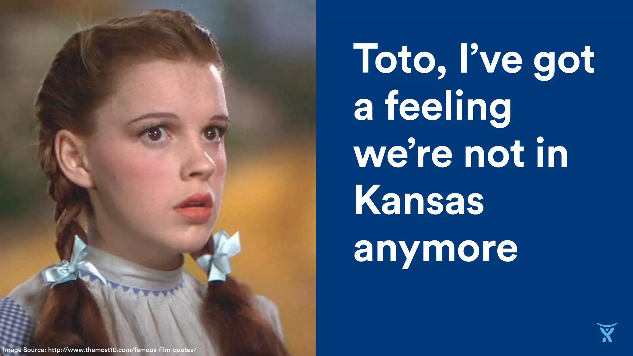 Big
Statement
Toto, I’ve got
a feeling
we’re not in
Kansas
anymore
Image Source: http://www.themost10.com/famous-film-quotes/
 