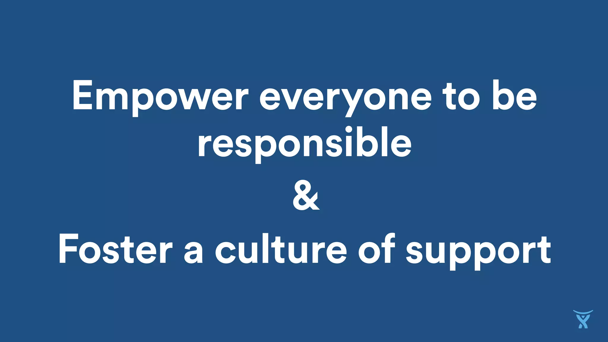 Empower everyone to be
responsible
&
Foster a culture of support
 