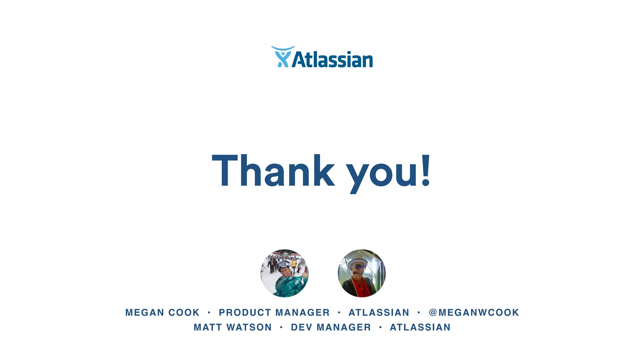 Thank you!
MEGAN COOK • PRODUCT MANAGER • ATLASSIAN • @MEGANWCOOK
MATT WATSON • DEV MANAGER • ATLASSIAN
 