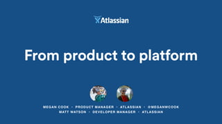 MEGAN COOK • PRODUCT MANAGER • ATLASSIAN • @MEGANWCOOK
From product to platform
MATT WATSON • DEVELOPER MANAGER • ATLASSIAN
 