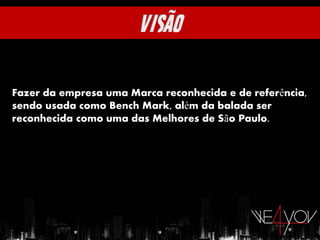 Fazer da empresa uma Marca reconhecida e de referência,
sendo usada como Bench Mark, além da balada ser
reconhecida como uma das Melhores de São Paulo.
 