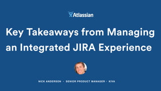 Key Takeaways from Managing
an Integrated JIRA Experience
NICK ANDERSON • SENIOR PRODUCT MANAGER • KIVA
 