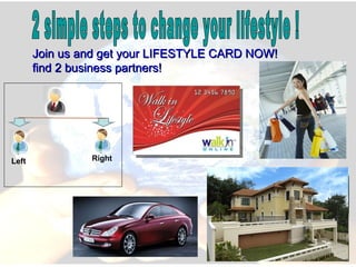 2 simple steps to change your lifestyle ! Join us and get your LIFESTYLE CARD NOW!  find 2 business partners! Left Right 