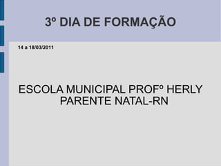 3º DIA DE FORMAÇÃO ESCOLA MUNICIPAL PROFº HERLY PARENTE NATAL-RN 14 a 18/03/2011 