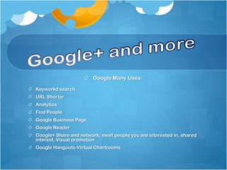 Googls Many Uses:

Keyworkd search
URL Shorter
Analytics
Find People
Google Business Page
Google Reader
Google+ Share and network, meet people you are interested in, shared
interest, Visual promotion
Google Hangouts-Virtual Chartrooms
 