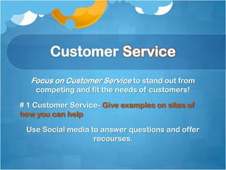 Focus on Customer Service to stand out from
    competing and fit the needs of customers!

# 1 Customer Service- Give examples on sites of
how you can help

 Use Social media to answer questions and offer
                   recourses.
 