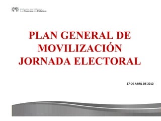 PLAN GENERAL DE
   MOVILIZACIÓN
JORNADA ELECTORAL
               17 DE ABRIL DE 2012
 