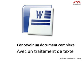 Concevoir	
  un	
  document	
  complexe	
  	
  

Avec	
  un	
  traitement	
  de	
  texte	
  
Jean-­‐Paul	
  Moiraud	
  -­‐	
  2014	
  

 