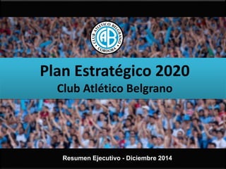Plan Estratégico 2020
Club Atlético Belgrano
Resumen Ejecutivo - Diciembre 2014
 