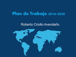 Plan de Trabajo 2016-2020
Roberto Criollo Avendaño
 