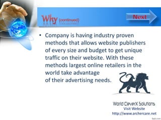 • Company is having industry proven
methods that allows website publishers
of every size and budget to get unique
traffic on their website. With these
methods largest online retailers in the
world take advantage
of their advertising needs.
Visit Website
http://www.archercare.net
 