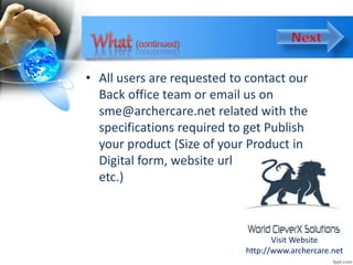 • All users are requested to contact our
Back office team or email us on
sme@archercare.net related with the
specifications required to get Publish
your product (Size of your Product in
Digital form, website url
etc.)
Visit Website
http://www.archercare.net
 