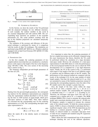 This article has been accepted for inclusion in a future issue of this journal. Content is final as presented, with the exception of pagination.
6 IEEE TRANSACTIONS ON COMPONENTS, PACKAGING AND MANUFACTURING TECHNOLOGY
Fig. 2. Example A. Cross section of the coupled microstrips.
IV. NUMERICAL EXAMPLES
In this Section, we show the results of the VA performed
with the proposed technique for two different structures.
In each example, the random variables in the vector ξ
are assumed independent and with uniform PDF. The cor-
responding basis functions are products of the Legendre
polynomials [5]. The scalar products resulting from the
use of the Galerkin projections are calculated analytically
beforehand.
The validation of the accuracy and efﬁciency of the pro-
posed technique is performed by means of a comparison
with the results of other VA techniques. The simulations are
performed using MATLAB1 R2012a on a Windows platform
equipped with an Intel Core2 Extreme CPU Q9300 2.53 GHz
and 8 GB RAM.
A. Transmission Line
In this ﬁrst example, the scattering parameters of two
coupled uniform microstrip lines are considered as a stochastic
process with respect to the length of the line in the frequency
range 100 kHz–3 GHz. The cross section of the microstrip
lines is shown in Fig. 2.
The frequency independent per-unit-length parameters of
the lines are [29]
Rpul =
0.2 0
0 0.2 m
(40)
Lpul =
0.28 0.07
0.07 0.28
nH
m
(41)
Gpul =
0 0
0 0
S
m
(42)
Cpul =
0.122 −0.05
−0.05 0.122
pF
m
. (43)
Starting from the per-unit-length parameters, the correspond-
ing matrices for the admittance representation are computed
using the segmentation method described in [27] by divid-
ing the lines in 1650 sections of equal length, which gives
state-space matrices of order 6602. Then, these matrices
are converted into the corresponding ones for the scattering
representation as in [30]. The corresponding descriptor state-
space representation is
(sC + G) X(s) = B (44)
H (s) = LT
X (s) + D (45)
where the matrix D is the identity matrix of dimension
Np × Np.
1The Mathworks, Inc., Natick.
TABLE I
EXAMPLE A. COMPUTATIONAL TIME OF THE PROPOSED PC-BASED
TECHNIQUE FOR L ∈ 9.75–10.25 CM
It is important to notice that, the scattering parameters of
the two coupled microstrips can be efﬁciently computed using
the exact transmission line theory, therefore the VA could
be performed without the calculation of a large descriptor
state-space model. However, the calculation of a state-space
representation of order 6602 allows to verify the performances
of the novel proposed method for the case in which the SVD
decomposition (31) is computed for a very high dimension
matrix. Finally, the VA of the system in Fig. 2 is performed
with respect to the length of the lines in two different ranges
of variations and for different orders of the PC models. The
performances of the proposed method are compared with the
results of the technique [13], for the same number of initial
length samples. Note that, the reduced model in [13, eq. (16)]
are calculated by means of the Galerkin projections instead of
truncating the corresponding expansion, since the order of the
PC models used in this example is greater than one.
First, the length of the lines varies within the range
9.75–10.25 cm with a nominal value L0 = 10 cm as a
uniform random variable. The corresponding PC expansion
is calculated using P = 2 and M = 2, according to (3).
Therefore, the descriptor state-space form (44) and (45) is
computed over a regular grid of K = 6 samples. The MOR
technique PRIMA [28] is used to calculate the reduced-order
model, and a maximum absolute model error of −50 dB over
80 frequency samples is targeted to estimate the common
order of the reduced models. To build the common projector
matrix, 0.0001 is chosen as threshold to individuate the ﬁrst r
signiﬁcant singular values of the SVD decomposition in (31)
leading to a common projection matrix QC ∈ R6602×64.
Finally, K reduced models in a descriptor state-space form
of order 64 are computed and modeled using PC expansions
as previously discussed.
Table I shows the total computational time of the proposed
technique detailing the cost of the different operations.
 