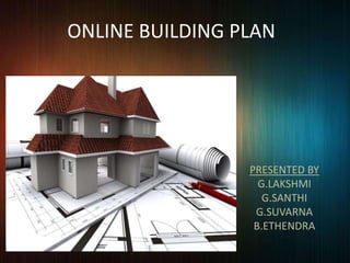 ONLINE BUILDING PLAN
PRESENTED BY
G.LAKSHMI
G.SANTHI
G.SUVARNA
B.ETHENDRA
 
