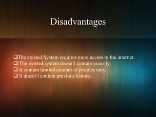 Disadvantages
The existed System requires more access to the internet.
 The existed system doesn’t contain security.
 It contain limited number of peoples only.
 It doesn’t contain previous history.
 