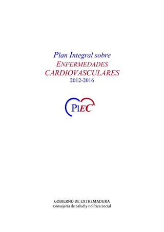 Plan Integral sobre
ENFERMEDADES
CARDIOVASCULARES
2012-2016
GOBIERNO DE EXTREMADURA
Consejería de Salud y Política Social
PIEC
 