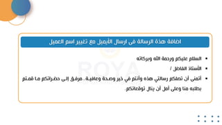 ‫العميل‬ ‫اسم‬ ‫تغيير‬ ‫مع‬ ‫األيميل‬ ‫ارسال‬ ‫فى‬ ‫الرسالة‬ ‫هذة‬ ‫اضافة‬
▪
‫وبركاته‬ ‫اهلل‬ ‫ورحمة‬ ‫عليكم‬ ‫السالم‬
▪
‫الفاضل‬ ‫األستاذ‬
/
▪
‫وعافيحة‬ ‫وصححة‬ ‫خير‬ ‫في‬ ‫وأنتم‬ ‫هذه‬ ‫رسالتي‬ ‫تصلكم‬ ‫أن‬ ‫أتمنى‬
.
.
‫مرفح‬
‫حضحراتكم‬ ‫إلحى‬
‫ممحت‬ ‫محا‬
‫م‬
‫تومعاتكم‬ ‫ينال‬ ‫أن‬ ‫أمل‬ ‫وعلى‬ ‫منا‬ ‫بطلبه‬
.
 