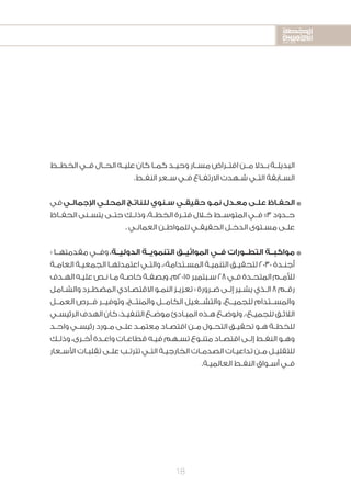 2020-2016
2020-2016
2020-2016
18
‫الخطــط‬ ‫فــي‬ ‫الحــال‬ ‫عليــه‬ ‫كان‬ ‫كمــا‬ ‫وحيــد‬ ‫مســار‬ ‫افتــراض‬ ‫مــن‬ ‫بــدال‬ ‫البديلــة‬
.‫ـط‬‫ـ‬‫النف‬ ‫ـعر‬‫ـ‬‫س‬ ‫ـي‬‫ـ‬‫ف‬ ‫ـاع‬‫ـ‬‫االرتف‬ ‫ـهدت‬‫ـ‬‫ش‬ ‫ـي‬‫ـ‬‫الت‬ ‫ـابقة‬‫ـ‬‫الس‬
‫في‬‫ـي‬‫ـ‬‫اإلجمال‬ ‫ـي‬‫ـ‬‫المحل‬ ‫ـج‬‫ـ‬‫للنات‬ ‫ـنوي‬‫ـ‬‫س‬ ‫ـي‬‫ـ‬‫حقيق‬ ‫ـو‬‫ـ‬‫نم‬ ‫ـدل‬‫ـ‬‫مع‬ ‫ـى‬‫ـ‬‫عل‬ ‫ـاظ‬‫ـ‬‫الحف‬n
‫ـاظ‬‫ـ‬‫الحف‬ ‫ـنى‬‫ـ‬‫يتس‬ ‫ـى‬‫ـ‬‫حت‬ ‫ـك‬‫ـ‬‫وذل‬ ،‫ـة‬‫ـ‬‫الخط‬ ‫ـرة‬‫ـ‬‫فت‬ ‫ـال‬‫ـ‬‫خ‬ ‫ـط‬‫ـ‬‫المتوس‬ ‫ـي‬‫ـ‬‫ف‬ %3 ‫ـدود‬‫ـ‬‫ح‬
. ‫ـي‬‫ـ‬‫العمان‬ ‫ـن‬‫ـ‬‫للمواط‬ ‫ـي‬‫ـ‬‫الحقيق‬ ‫ـل‬‫ـ‬‫الدخ‬ ‫ـتوى‬‫ـ‬‫مس‬ ‫ـى‬‫ـ‬‫عل‬
« ‫مقدمتهــا‬ ‫وفــي‬ ،‫الدوليــة‬ ‫التنمويــة‬ ‫المواثيــق‬ ‫فــي‬ ‫التطــورات‬ ‫مواكبــة‬n
‫ـة‬‫ـ‬‫العام‬ ‫ـة‬‫ـ‬‫الجمعي‬ ‫ـا‬‫ـ‬‫اعتمدته‬ ‫ـي‬‫ـ‬‫والت‬ ،»‫ـتدامة‬‫ـ‬‫المس‬ ‫ـة‬‫ـ‬‫التنمي‬ ‫ـق‬‫ـ‬‫لتحقي‬ 2030 ‫ـدة‬‫ـ‬‫أجن‬
‫ـدف‬‫ـ‬‫اله‬ ‫ـه‬‫ـ‬‫علي‬ ‫ـص‬‫ـ‬‫ن‬ ‫ـا‬‫ـ‬‫م‬ ‫ـة‬‫ـ‬‫خاص‬ ‫ـة‬‫ـ‬‫وبصف‬ ،‫5102م‬ ‫ـبتمبر‬‫ـ‬‫س‬ 28 ‫ـي‬‫ـ‬‫ف‬ ‫ـدة‬‫ـ‬‫المتح‬ ‫ـم‬‫ـ‬‫لألم‬
‫ـامل‬‫ـ‬‫والش‬ ‫ـرد‬‫ـ‬‫المضط‬ ‫ـادي‬‫ـ‬‫االقتص‬ ‫ـو‬‫ـ‬‫النم‬ ‫ـز‬‫ـ‬‫تعزي‬ « ‫ـرورة‬‫ـ‬‫ض‬ ‫ـى‬‫ـ‬‫إل‬ ‫ـير‬‫ـ‬‫يش‬ ‫ـذي‬‫ـ‬‫ال‬ 8 ‫ـم‬‫ـ‬‫رق‬
‫العمــل‬ ‫فــرص‬ ‫وتوفيــر‬ ،‫والمنتــج‬ ‫الكامــل‬ ‫والتشــغيل‬ ،‫للجميــع‬ ‫والمســتدام‬
‫ـي‬‫ـ‬‫الرئيس‬ ‫الهدف‬ ‫كان‬ ،‫ـذ‬‫ـ‬‫التنفي‬ ‫ـع‬‫ـ‬‫موض‬ ‫ـادئ‬‫ـ‬‫المب‬ ‫ـذه‬‫ـ‬‫ه‬ ‫ـع‬‫ـ‬‫ولوض‬ .»‫ـع‬‫ـ‬‫للجمي‬ ‫ـق‬‫ـ‬‫الالئ‬
‫ـد‬‫ـ‬‫واح‬ ‫ـي‬‫ـ‬‫رئيس‬ ‫ـورد‬‫ـ‬‫م‬ ‫ـى‬‫ـ‬‫عل‬ ‫ـد‬‫ـ‬‫معتم‬ ‫ـاد‬‫ـ‬‫اقتص‬ ‫ـن‬‫ـ‬‫م‬ ‫ـول‬‫ـ‬‫التح‬ ‫ـق‬‫ـ‬‫تحقي‬ ‫ـو‬‫ـ‬‫ه‬ ‫ـة‬‫ـ‬‫للخط‬
‫ـك‬‫ـ‬‫وذل‬ ،‫ـرى‬‫ـ‬‫أخ‬ ‫ـدة‬‫ـ‬‫واع‬ ‫ـات‬‫ـ‬‫قطاع‬ ‫ـه‬‫ـ‬‫في‬ ‫ـهم‬‫ـ‬‫تس‬ ‫ـوع‬‫ـ‬‫متن‬ ‫ـاد‬‫ـ‬‫اقتص‬ ‫ـى‬‫ـ‬‫إل‬ ‫ـط‬‫ـ‬‫النف‬ ‫ـو‬‫ـ‬‫وه‬
‫ـعار‬‫ـ‬‫األس‬ ‫ـات‬‫ـ‬‫تقلب‬ ‫ـى‬‫ـ‬‫عل‬ ‫ـب‬‫ـ‬‫تترت‬ ‫ـي‬‫ـ‬‫الت‬ ‫ـة‬‫ـ‬‫الخارجي‬ ‫ـات‬‫ـ‬‫الصدم‬ ‫ـات‬‫ـ‬‫تداعي‬ ‫ـن‬‫ـ‬‫م‬ ‫ـل‬‫ـ‬‫للتقلي‬
.‫ـة‬‫ـ‬‫العالمي‬ ‫ـط‬‫ـ‬‫النف‬ ‫ـواق‬‫ـ‬‫أس‬ ‫ـي‬‫ـ‬‫ف‬
 