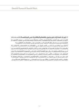 ‫التاسعة‬ ‫الخمسية‬ ‫التنمية‬ ‫خطة‬
31
‫ـتخدام‬‫ـ‬‫واالس‬ ‫ـة‬‫ـ‬‫المنافس‬ ‫على‬ ‫والقدرة‬ ‫بالفعالية‬ ‫يتميز‬ ‫ـاص‬‫ـ‬‫خ‬ ‫ـاع‬‫ـ‬‫قط‬ ‫ـاد‬‫ـ‬‫إيج‬ -4
‫التنويــع‬‫عمليــة‬‫فــي‬‫ويســهم‬،‫للســلطنة‬‫والطبيعيــة‬‫البشــرية‬‫للمــوارد‬‫األمثــل‬
‫ـة‬‫ـ‬‫التقليدي‬‫ـات‬‫ـ‬‫القطاع‬‫ـى‬‫ـ‬‫عل‬‫ـز‬‫ـ‬‫التركي‬‫ـن‬‫ـ‬‫م‬‫ـة‬‫ـ‬‫نوعي‬‫ـة‬‫ـ‬‫نقل‬‫ـال‬‫ـ‬‫خ‬‫ـن‬‫ـ‬‫م‬‫ـادي‬‫ـ‬‫االقتص‬
‫الواعــدة‬ ‫االقتصاديــة‬ ‫القطاعــات‬ ‫فــي‬ ‫االســتثمار‬ ‫إلــى‬ )‫والخدمــات‬ ‫التشــييد‬ (
‫وتحســين‬ ‫وتنظيميــة‬ ‫قانونيــة‬ ‫أطــر‬ ‫مــن‬ ‫توفيــره‬ ‫تــم‬ ‫ممــا‬ ‫فبالرغــم‬ . ‫والمنتجــة‬
‫دون‬ ‫ـة‬‫ـ‬‫االقتصادي‬ ‫ـة‬‫ـ‬‫العملي‬ ‫ـي‬‫ـ‬‫ف‬ ‫ـاص‬‫ـ‬‫الخ‬ ‫ـاع‬‫ـ‬‫القط‬ ‫دور‬ ‫ـزال‬‫ـ‬‫ي‬ ‫ال‬ ،‫ـتثمار‬‫ـ‬‫االس‬ ‫ـاخ‬‫ـ‬‫من‬ ‫ـي‬‫ـ‬‫ف‬
‫للقطــاع‬ ‫المحفــزة‬ ‫السياســات‬ ‫فــي‬ ‫النظــر‬ ‫إعــادة‬ ‫األمــر‬ ‫ويتطلــب‬ . ‫التطلعــات‬
‫المتعلقــة‬ ‫والتشــريعية‬ ‫القانونيــة‬ ‫أو‬ ‫االقتصاديــة‬ ‫الجوانــب‬ ‫فــي‬ ‫ســواء‬ ‫الخــاص‬
.‫ـال‬‫ـ‬‫باألعم‬ ‫ـام‬‫ـ‬‫القي‬ ‫ـهولة‬‫ـ‬‫س‬ ‫ـي‬‫ـ‬‫ف‬ ‫ـاهم‬‫ـ‬‫يس‬ ‫ـا‬‫ـ‬‫بم‬ ‫ـور‬‫ـ‬‫واألج‬ ‫ـل‬‫ـ‬‫العم‬ ‫و‬ ‫ـتثمار‬‫ـ‬‫االس‬ ‫ـن‬‫ـ‬‫بقواني‬
 