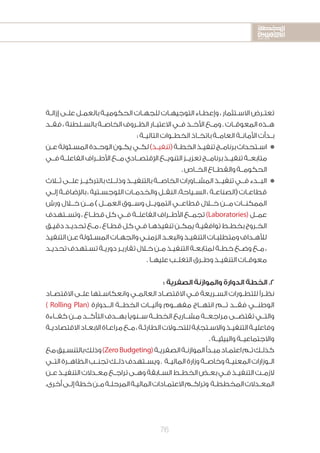 2020-2016
2020-2016
2020-2016
76
‫ـة‬‫ـ‬‫إزال‬ ‫ـى‬‫ـ‬‫عل‬ ‫ـل‬‫ـ‬‫بالعم‬ ‫ـة‬‫ـ‬‫الحكومي‬ ‫ـات‬‫ـ‬‫للجه‬ ‫ـات‬‫ـ‬‫التوجيه‬ ‫ـاء‬‫ـ‬‫وإعط‬ ، ‫ـتثمار‬‫ـ‬‫االس‬ ‫ـرض‬‫ـ‬‫تعت‬
‫ـد‬‫ـ‬‫فق‬ ، ‫ـلطنة‬‫ـ‬‫بالس‬ ‫ـة‬‫ـ‬‫الخاص‬ ‫ـروف‬‫ـ‬‫الظ‬ ‫ـار‬‫ـ‬‫االعتب‬ ‫ـي‬‫ـ‬‫ف‬ ‫ـذ‬‫ـ‬‫األخ‬ ‫ـع‬‫ـ‬‫وم‬ . ‫ـات‬‫ـ‬‫المعوق‬ ‫ـذه‬‫ـ‬‫ه‬
: ‫ـة‬‫ـ‬‫التالي‬ ‫ـوات‬‫ـ‬‫الخط‬ ‫ـاذ‬‫ـ‬‫باتخ‬ ‫ـة‬‫ـ‬‫العام‬ ‫ـة‬‫ـ‬‫األمان‬ ‫ـدأت‬‫ـ‬‫ب‬
‫ـن‬‫ـ‬‫ع‬‫ـئولة‬‫ـ‬‫المس‬‫ـدة‬‫ـ‬‫الوح‬‫ـون‬‫ـ‬‫يك‬‫ـي‬‫ـ‬‫لك‬)‫ـذ‬‫ـ‬‫(تنفي‬‫ـة‬‫ـ‬‫الخط‬‫ـذ‬‫ـ‬‫تنفي‬‫ـج‬‫ـ‬‫برنام‬‫ـتحداث‬‫ـ‬‫اس‬n
‫فــي‬‫الفاعلــة‬‫األطــراف‬‫مــع‬‫اإلقتصــادي‬‫التنويــع‬‫تعزيــز‬‫برنامــج‬‫تنفيــذ‬‫متابعــة‬
.‫الخــاص‬‫والقطــاع‬‫الحكومــة‬
‫ثــاث‬ ‫علــى‬ ‫بالتركيــز‬ ‫وذلــك‬ ‫بالتنفيــذ‬ ‫الخاصــة‬ ‫المشــاورات‬ ‫تنفيــذ‬ ‫فــي‬ ‫البــدء‬n
‫ـي‬‫ـ‬‫إل‬ ‫ـة‬‫ـ‬‫باإلضاف‬ ، ‫ـتية‬‫ـ‬‫اللوجس‬ ‫ـات‬‫ـ‬‫والخدم‬ ‫ـل‬‫ـ‬‫النق‬ ،‫ـياحة‬‫ـ‬‫الس‬ ، ‫ـة‬‫ـ‬‫(الصناع‬ ‫ـات‬‫ـ‬‫قطاع‬
‫ورش‬ ‫خــال‬ ‫مــن‬ ) ‫العمــل‬ ‫وســوق‬ ‫التمويــل‬ ‫قطاعــي‬ ‫خــال‬ ‫مــن‬ ‫الممكنــات‬
‫وتســتهدف‬ ، ‫قطــاع‬ ‫كل‬ ‫فــي‬ ‫الفاعلــة‬ ‫األطــراف‬ ‫تجمــع‬ )Laboratories( ‫عمــل‬
‫ـق‬‫ـ‬‫دقي‬‫ـد‬‫ـ‬‫تحدي‬‫ـع‬‫ـ‬‫م‬،‫ـاع‬‫ـ‬‫قط‬‫كل‬‫ـي‬‫ـ‬‫ف‬‫ـا‬‫ـ‬‫تنفيذه‬‫ـن‬‫ـ‬‫يمك‬‫ـة‬‫ـ‬‫توافقي‬‫ـط‬‫ـ‬‫بخط‬‫ـروج‬‫ـ‬‫الخ‬
‫التنفيذ‬‫ـن‬‫ـ‬‫ع‬‫ـئولة‬‫ـ‬‫المس‬‫ـات‬‫ـ‬‫والجه‬‫ـي‬‫ـ‬‫الزمن‬‫ـد‬‫ـ‬‫والبع‬‫ـذ‬‫ـ‬‫التنفي‬‫ـات‬‫ـ‬‫ومتطلب‬‫ـداف‬‫ـ‬‫لأله‬
‫ـد‬‫ـ‬‫تحدي‬‫ـتهدف‬‫ـ‬‫تس‬‫ـة‬‫ـ‬‫دوري‬‫ـر‬‫ـ‬‫تقاري‬‫ـال‬‫ـ‬‫خ‬‫ـن‬‫ـ‬‫م‬‫ـذ‬‫ـ‬‫التنفي‬‫ـة‬‫ـ‬‫لمتابع‬‫ـة‬‫ـ‬‫خط‬‫ـع‬‫ـ‬‫وض‬‫ـع‬‫ـ‬‫م‬،
. ‫ـا‬‫ـ‬‫عليه‬ ‫ـب‬‫ـ‬‫التغل‬ ‫ـرق‬‫ـ‬‫وط‬ ‫ـذ‬‫ـ‬‫التنفي‬ ‫ـات‬‫ـ‬‫معوق‬
: ‫الصفرية‬ ‫والموازنة‬ ‫الدوارة‬ ‫الخطة‬ .2
‫ـاد‬‫ـ‬‫االقتص‬ ‫ـى‬‫ـ‬‫عل‬ ‫ـتها‬‫ـ‬‫وانعكاس‬ ‫ـي‬‫ـ‬‫العالم‬ ‫ـاد‬‫ـ‬‫االقتص‬ ‫ـي‬‫ـ‬‫ف‬ ‫ـريعة‬‫ـ‬‫الس‬ ‫ـورات‬‫ـ‬‫للتط‬ ‫ًا‬‫ر‬‫ـ‬‫ـ‬‫نظ‬
) Rolling Plan( ‫الــدوارة‬ ‫الخطــة‬ ‫وآليــات‬ ‫مفهــوم‬ ‫انتهــاج‬ ‫تــم‬ ‫فقــد‬ ‫الوطنــي‬
‫كفــاءة‬ ‫مــن‬ ‫التأكــد‬ ‫بهــدف‬ ‫ســنويًا‬ ‫الخطــة‬ ‫مشــاريع‬ ‫مراجعــة‬ ‫تقتضــى‬ ‫والتــي‬
‫ـة‬‫ـ‬‫االقتصادي‬‫ـاد‬‫ـ‬‫االبع‬‫ـاة‬‫ـ‬‫مراع‬‫ـع‬‫ـ‬‫م‬،‫ـة‬‫ـ‬‫الطارئ‬‫ـوالت‬‫ـ‬‫للتح‬‫ـتجابة‬‫ـ‬‫واالس‬‫ـذ‬‫ـ‬‫التنفي‬‫ـة‬‫ـ‬‫وفاعلي‬
. ‫والبيئيــة‬ ‫واالجتماعيــة‬
‫مع‬‫ـيق‬‫ـ‬‫بالتنس‬‫وذلك‬)ZeroBudgeting(‫ـة‬‫ـ‬‫الصفري‬‫ـة‬‫ـ‬‫الموازن‬‫ـدأ‬‫ـ‬‫مب‬‫ـاد‬‫ـ‬‫اعتم‬‫ـم‬‫ـ‬‫ت‬‫ـك‬‫ـ‬‫كذل‬
‫ـي‬‫ـ‬‫الت‬‫ـرة‬‫ـ‬‫الظاه‬‫ـب‬‫ـ‬‫تجن‬‫ـك‬‫ـ‬‫ذل‬‫ـتهدف‬‫ـ‬‫ويس‬. ‫ـة‬‫ـ‬‫المالي‬‫وزارة‬‫ـة‬‫ـ‬‫وخاص‬‫ـة‬‫ـ‬‫المعني‬‫ـوزارات‬‫ـ‬‫ال‬
‫ـن‬‫ـ‬‫ع‬‫ـذ‬‫ـ‬‫التنفي‬‫ـدالت‬‫ـ‬‫مع‬‫ـع‬‫ـ‬‫تراج‬‫ـى‬‫ـ‬‫وه‬‫ـابقة‬‫ـ‬‫الس‬‫ـط‬‫ـ‬‫الخط‬‫ـض‬‫ـ‬‫بع‬‫ـي‬‫ـ‬‫ف‬‫ـذ‬‫ـ‬‫التنفي‬‫ـت‬‫ـ‬‫الزم‬
.‫أخرى‬‫ـى‬‫ـ‬‫إل‬‫خطة‬‫ـن‬‫ـ‬‫م‬‫ـة‬‫ـ‬‫المرحل‬‫ـة‬‫ـ‬‫المالي‬‫ـادات‬‫ـ‬‫االعتم‬‫ـم‬‫ـ‬‫وتراك‬ ‫ـة‬‫ـ‬‫المخطط‬‫ـدالت‬‫ـ‬‫المع‬
 