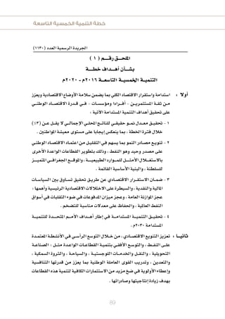 ‫التاسعة‬ ‫الخمسية‬ ‫التنمية‬ ‫خطة‬
89
)1130(‫العدد‬‫الر�سمية‬‫اجلريدة‬
)1(‫رقـــــم‬‫امللحــــق‬
‫خطـــــة‬‫أهــــداف‬‫ا‬‫أن‬‫ا‬‫ب�ســــ‬
‫0202م‬-‫6102م‬‫التا�سعـــة‬‫اخلم�سيــة‬‫التنميــة‬
‫ويعزز‬‫القت�سادية‬‫أو�ساع‬‫ل‬‫ا‬‫�سالمة‬‫ي�سمن‬‫مبا‬‫الكلي‬‫القت�ساد‬‫وا�ستقرار‬‫ا�ستدامة‬ : ‫أول‬‫ا‬
‫ـي‬‫ـ‬‫ـ‬‫ـ‬‫ن‬‫الوط‬ ‫ـاد‬‫ـ‬‫ـ‬‫ـ‬‫س‬�‫القت‬ ‫ـدرة‬‫ـ‬‫ـ‬‫ق‬ ‫ـي‬‫ـ‬‫ـ‬‫ـ‬‫ف‬ - ‫ـات‬‫ـ‬‫ـ‬‫س‬�‫ؤ�س‬‫و‬‫وم‬ ‫ـرادا‬‫ـ‬‫ـ‬‫ـ‬‫ـ‬‫ف‬‫أ‬‫ا‬ - ‫ـن‬‫ـ‬‫ـ‬‫ـ‬‫ي‬‫امل�ستثمر‬ ‫ـة‬‫ـ‬‫ـ‬‫ق‬‫ث‬ ‫ـن‬‫ـ‬‫م‬
:‫آتية‬‫ل‬‫ا‬‫امل�ستدامة‬‫التنمية‬‫أهداف‬‫ا‬‫حتقيق‬‫على‬
1)%3(‫ـن‬‫ـ‬‫ـ‬‫ع‬‫ـل‬‫ـ‬‫ـ‬‫ـ‬‫ق‬‫ي‬‫ل‬‫ـي‬‫ـ‬‫ـ‬‫ـ‬‫ل‬‫إجما‬‫ل‬‫ا‬‫ـي‬‫ـ‬‫ـ‬‫ل‬‫املح‬‫ـج‬‫ـ‬‫ـ‬‫ـ‬‫ت‬‫للنا‬‫ـي‬‫ـ‬‫ـ‬‫ق‬‫حقي‬‫ـو‬‫ـ‬‫ـ‬‫ـ‬‫من‬‫ـدل‬‫ـ‬‫ـ‬‫ـ‬‫ع‬‫م‬‫ـق‬‫ـ‬‫ـ‬‫ي‬‫حتق‬
.‫املواطنني‬‫معي�سة‬‫م�ستوى‬‫على‬‫إيجابا‬‫ا‬‫ينعك�س‬‫مبا‬ ،‫اخلطة‬‫فرتة‬‫خالل‬
2‫ـي‬‫ـ‬‫ن‬‫الوط‬‫ـاد‬‫ـ‬‫س‬�‫القت‬‫ـاد‬‫ـ‬‫م‬‫اعت‬‫من‬‫ـل‬‫ـ‬‫ي‬‫التقل‬‫ـي‬‫ف‬‫ي�سهم‬‫مبا‬‫النمو‬‫ـادر‬‫ـ‬‫س‬�‫م‬‫ـع‬‫ـ‬‫ي‬‫تنو‬
‫أخرى‬‫ل‬‫ا‬ ‫الواعدة‬ ‫القطاعات‬ ‫بتطوير‬ ‫وذلك‬ ، ‫النفط‬ ‫وهو‬ ‫وحيد‬ ‫م�سدر‬ ‫على‬
‫ـز‬‫ـ‬‫ـ‬‫ـ‬‫ـ‬‫ـ‬‫ـ‬‫ي‬‫املتم‬‫ـي‬‫ـ‬‫ـ‬‫ـ‬‫ـ‬‫ف‬‫اجلغرا‬‫ـع‬‫ـ‬‫ـ‬‫ـ‬‫ـ‬‫ـ‬‫ق‬‫واملو‬،‫ـة‬‫ـ‬‫ـ‬‫ـ‬‫ـ‬‫ـ‬‫ـ‬‫ـ‬‫ي‬‫الطبيع‬‫ـوارد‬‫ـ‬‫ـ‬‫ـ‬‫ـ‬‫م‬‫لل‬‫ـل‬‫ـ‬‫ـ‬‫ـ‬‫ـ‬‫ـ‬‫ـ‬‫ـ‬‫ث‬‫أم‬‫ل‬‫ا‬‫ـالل‬‫ـ‬‫ـ‬‫ـ‬‫ـ‬‫ـ‬‫غ‬‫بال�ست‬
.‫القائمة‬‫أ�سا�سية‬‫ل‬‫ا‬‫والبنية‬،‫لل�سلطنة‬
3‫ـات‬‫ـ‬‫ـ‬‫س‬�‫ال�سيا‬ ‫بني‬ ‫ـاوق‬‫ـ‬‫ـ‬‫س‬�‫ت‬ ‫حتقيق‬ ‫ـق‬‫ـ‬‫ي‬‫طر‬ ‫عن‬ ‫ـادي‬‫ـ‬‫س‬�‫القت‬ ‫ـرار‬‫ـ‬‫ـ‬‫ق‬‫ال�ست‬ ‫ـان‬‫ـ‬‫ـ‬‫م‬‫�س‬
:‫أهمها‬‫ا‬‫و‬‫الرئي�سية‬‫القت�سادية‬‫الختاللت‬‫على‬‫وال�سيطرة‬،‫والنقدية‬‫املالية‬
‫أ�سواق‬‫ا‬‫ـي‬‫ف‬‫التقلبات‬‫�سوء‬‫ـي‬‫ف‬‫املدفوعات‬‫ميزان‬‫وعجز‬،‫العامة‬‫املوازنة‬‫عجز‬
.‫للت�سخم‬‫منا�سبة‬‫معدلت‬‫على‬‫واحلفاظ‬،‫العاملية‬‫النفط‬
4‫ـة‬‫ـ‬‫ـ‬‫ـ‬‫ـ‬‫ي‬‫للتنم‬ ‫ـدة‬‫ـ‬‫ـ‬‫ـ‬‫ـ‬‫ـ‬‫ـ‬‫ح‬‫املت‬ ‫ـم‬‫ـ‬‫ـ‬‫ـ‬‫ـ‬‫م‬‫أ‬‫ل‬‫ا‬ ‫ـداف‬‫ـ‬‫ـ‬‫ـ‬‫ـ‬‫ه‬‫أ‬‫ا‬ ‫إطار‬‫ا‬ ‫ـي‬‫ف‬ ‫ـة‬‫ـ‬‫ـ‬‫ـ‬‫ـ‬‫م‬‫امل�ستدا‬ ‫ـة‬‫ـ‬‫ـ‬‫ـ‬‫ـ‬‫ي‬‫التنم‬ ‫ـق‬‫ـ‬‫ـ‬‫ـ‬‫ي‬‫حتق‬
.‫0302م‬‫امل�ستدامة‬
‫ـدة‬‫ـ‬‫م‬‫املعت‬‫ـة‬‫ـ‬‫ط‬‫أن�س‬‫ل‬‫ا‬‫ـي‬‫ف‬‫ـي‬‫ـ‬‫ـ‬‫س‬�‫أ‬‫ا‬‫الر‬‫التو�سع‬‫ـالل‬‫ـ‬‫ـ‬‫ـ‬‫خ‬‫من‬،‫ـادي‬‫ـ‬‫ـ‬‫س‬�‫القت‬‫التنويع‬‫تعزيز‬ :‫ثانيـــا‬
‫ـة‬‫ـ‬‫ـ‬‫ع‬‫ال�سنا‬ : ‫ـل‬‫ـ‬‫ـ‬‫ـ‬‫ث‬‫م‬ ‫ـدة‬‫ـ‬‫ع‬‫الوا‬ ‫ـات‬‫ـ‬‫ـ‬‫ع‬‫القطا‬ ‫ـة‬‫ـ‬‫ي‬‫بتنم‬ ‫ـي‬‫ـ‬‫ق‬‫أف‬‫ل‬‫ا‬ ‫ـع‬‫ـ‬‫س‬�‫والتو‬ ، ‫ـط‬‫ـ‬‫ـ‬‫ف‬‫الن‬ ‫ـى‬‫ـ‬‫ـ‬‫ل‬‫ع‬
، ‫ال�سمكية‬ ‫والرثوة‬ ، ‫ـة‬‫ـ‬‫ح‬‫وال�سيا‬ ، ‫ـة‬‫ـ‬‫ـ‬‫ي‬‫اللوج�ست‬ ‫ـات‬‫ـ‬‫ـ‬‫ـ‬‫م‬‫واخلد‬ ‫ـل‬‫ـ‬‫ـ‬‫ق‬‫والن‬ ، ‫التحويلية‬
‫التناف�سية‬ ‫قدرتها‬ ‫من‬ ‫يعزز‬ ‫مبا‬ ‫الوطنية‬ ‫العاملة‬ ‫القوى‬ ‫وتدريب‬ ، ‫والتعدين‬
‫القطاعات‬‫هذه‬‫لتنمية‬‫ـية‬‫ف‬‫الكا‬‫ال�ستثمارات‬‫من‬‫مزيد‬‫�سخ‬‫ـي‬‫ف‬‫أولوية‬‫ل‬‫ا‬‫إعطاء‬‫ا‬‫و‬
.‫و�سادراتها‬‫إنتاجيتها‬‫ا‬‫زيادة‬‫بهدف‬
 