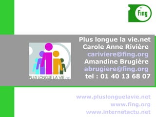 www.pluslonguelavie.net www.fing.org www.internetactu.net Plus longue la vie.net Carole Anne Rivière  [email_address]   Amandine Brugière  [email_address]   tel : 01 40 13 68 07 