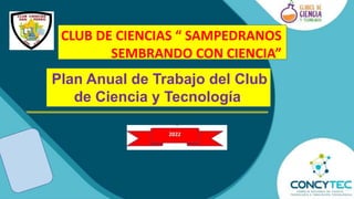 Plan Anual de Trabajo del Club
de Ciencia y Tecnología
CLUB DE CIENCIAS “ SAMPEDRANOS
SEMBRANDO CON CIENCIA”
 