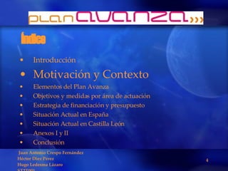 Índice Introducción Motivación y Contexto Elementos del Plan Avanza Objetivos y medidas por área de actuación Estrategia de financiación y presupuesto Situación Actual en España Situación Actual en Castilla León Anexos I y II Conclusión 