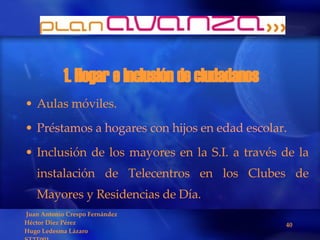 1. Hogar e inclusión de ciudadanos Aulas móviles.  Préstamos a hogares con hijos en edad escolar. Inclusión de los mayores en la S.I. a través de la instalación de Telecentros en los Clubes de Mayores y Residencias de Día. 