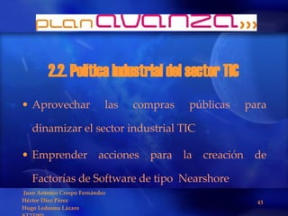 2.2. Política industrial del sector TIC  Aprovechar las compras públicas para dinamizar el sector industrial TIC Emprender acciones para la creación de Factorías de Software de tipo  Nearshore 