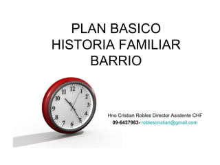 PLAN BASICO HISTORIA FAMILIAR BARRIO Hno Cristian Robles Director Asistente CHF 09-6437983-   [email_address] 