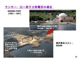 ヤンキー・ロー原子力発電所の場合  533 体の使用済燃料を装荷した 16 基の乾式キャスクが並ぶ保管場所 廃炉作業を開始する前の全景（ 1993 年） 大部分の解体作業が完了  (12/12/2006) 廃炉解体コスト : $608M 600MWt PWR  (1963 – 1991) 